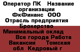 Оператор ПК › Название организации ­ ФкФинанс, ООО › Отрасль предприятия ­ Брокерство › Минимальный оклад ­ 20 000 - Все города Работа » Вакансии   . Томская обл.,Кедровый г.